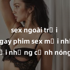 sex ngoài trời Xem ngay phim sex mới nhất với những cảnh nóng hổi không thể bỏ lỡ! Cơ hội tận hưởng những khoảnh khắc đầy kích thích ngay hôm nay!