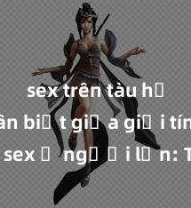 sex trên tàu hỏa Phân biệt giữa giới tính và sex ở người lớn: Tìm hiểu sự khác biệt và yếu tố quyết định