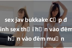 sex jav bukkake Cặp đôi gái xinh sex thổi hồn vào đêm muộn