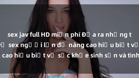 sex jav full HD miễn phí Đưa ra những thông tin cần thiết về sex người lớn để nâng cao hiểu biết về sức khỏe sinh sản và tình dục
