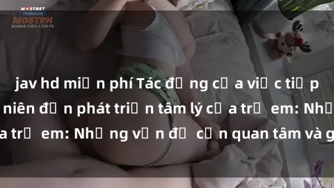 jav hd miễn phí Tác động của việc tiếp xúc với sex thiếu niên đến phát triển tâm lý của trẻ em: Những vấn đề cần quan tâm và giải quyết