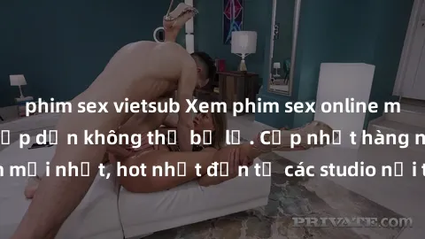 phim sex vietsub Xem phim sex online miễn phí đỉnh cao, hấp dẫn không thể bỏ lỡ. Cập nhật hàng ngày các bộ phim mới nhất, hot nhất đến từ các studio nổi tiếng. Hãy thỏa mãn nhu cầu giải trí của bạn ng