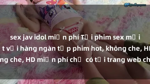 sex jav idol miễn phí Tải phim sex mới nhất đầy đủ nhất với hàng ngàn tập phim hot, không che, HD miễn phí chỉ có tại trang web chất lượng.