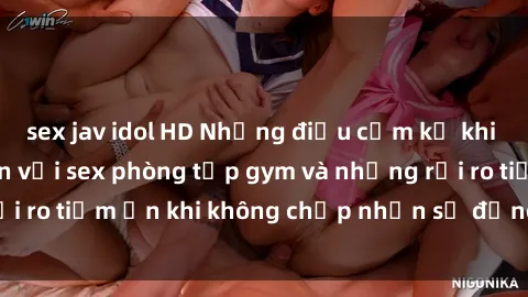 sex jav idol HD Những điều cấm kỵ khi tập gym: Cẩn thận với sex phòng tập gym và những rủi ro tiềm ẩn khi không chấp nhận sự đồng ý từ partner.