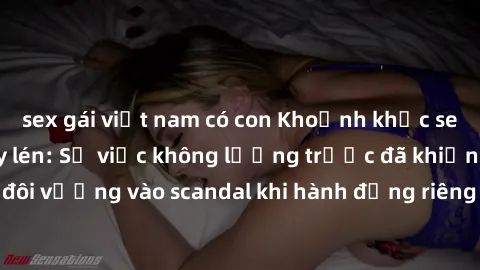 sex gái việt nam có con Khoảnh khắc sex nhà nghỉ bị quay lén: Sự việc không lường trước đã khiến cặp đôi vướng vào scandal khi hành động riêng tư bị lộ trên mạng xã hội.