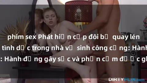 phim sex Phát hiện cặp đôi bị quay lén khi đang quan hệ tình dục trong nhà vệ sinh công cộng: Hành động gây sốc và phản cảm được ghi lại trên camera.