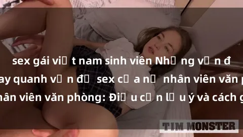 sex gái việt nam sinh viên Những vấn đề gây tranh cãi xoay quanh vấn đề sex của nữ nhân viên văn phòng: Điều cần lưu ý và cách giải quyết