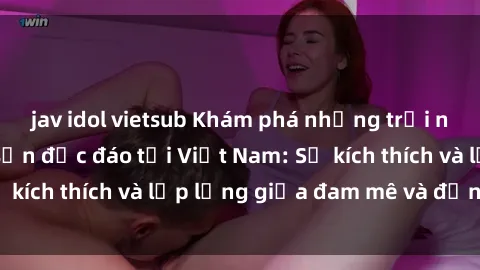 jav idol vietsub Khám phá những trải nghiệm sex khách sạn độc đáo tại Việt Nam: Sự kích thích và lấp lửng giữa đam mê và đẳng cấp!