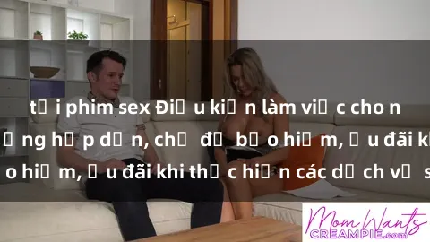 tải phim sex Điều kiện làm việc cho nữ hầu gái: Mức lương hấp dẫn, chế độ bảo hiểm, ưu đãi khi thực hiện các dịch vụ sex
