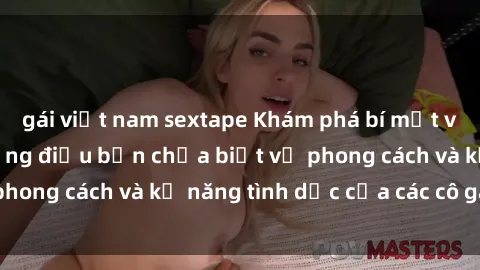 gái việt nam sextape Khám phá bí mật về sex gái Tây: Những điều bạn chưa biết về phong cách và kỹ năng tình dục của các cô gái Tây