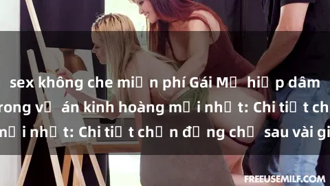 sex không che miễn phí Gái Mỹ hiếp dâm cô gái Việt Nam trong vụ án kinh hoàng mới nhất: Chi tiết chấn động chỉ sau vài giờ!