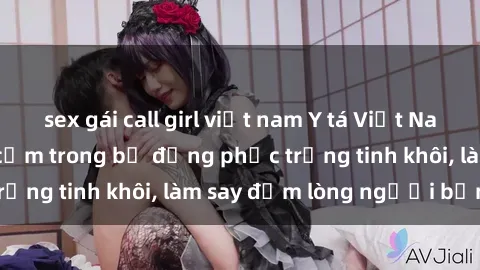 sex gái call girl việt nam Y tá Việt Nam quyến rũ và gợi cảm trong bộ đồng phục trắng tinh khôi, làm say đắm lòng người bệnh.