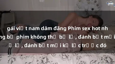 gái việt nam dâm đãng Phim sex hot nhất năm  Top những bộ phim không thể bỏ lỡ, đánh bật mọi kỷ lục trước đó