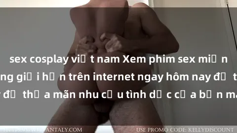 sex cosplay việt nam Xem phim sex miễn phí hoàn toàn không giới hạn trên internet ngay hôm nay để thỏa mãn nhu cầu tình dục của bạn mà không tốn chi phí.