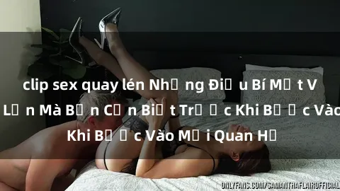 clip sex quay lén Những Điều Bí Mật Về Sex Người Lớn Mà Bạn Cần Biết Trước Khi Bước Vào Mối Quan Hệ