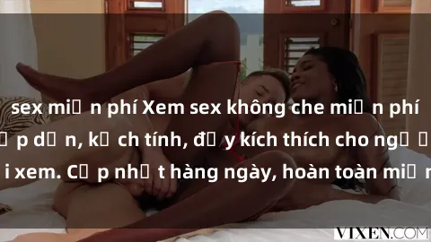 sex miễn phí Xem sex không che miễn phí - Những clip sex hấp dẫn, kịch tính, đầy kích thích cho người xem. Cập nhật hàng ngày, hoàn toàn miễn phí, độ phân giải cao.
