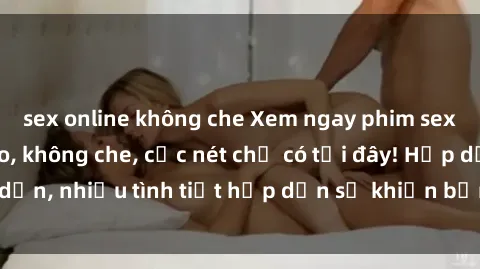 sex online không che Xem ngay phim sex full HD đỉnh cao, không che, cực nét chỉ có tại đây! Hấp dẫn, nhiều tình tiết hấp dẫn sẽ khiến bạn thỏa mãn đắm say.
