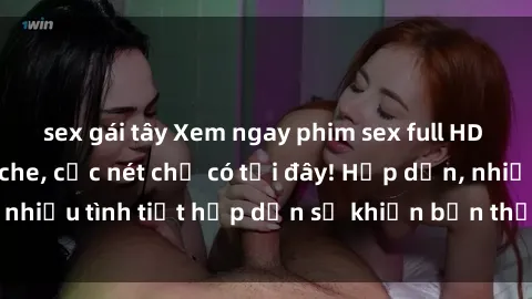 sex gái tây Xem ngay phim sex full HD đỉnh cao, không che, cực nét chỉ có tại đây! Hấp dẫn, nhiều tình tiết hấp dẫn sẽ khiến bạn thỏa mãn đắm say.