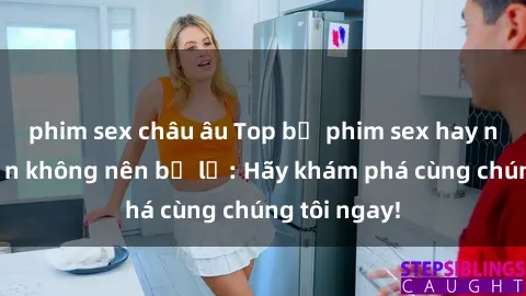 phim sex châu âu Top bộ phim sex hay nhất mà bạn không nên bỏ lỡ: Hãy khám phá cùng chúng tôi ngay!