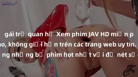 gái trẻ quan hệ Xem phim JAV HD miễn phí chất lượng cao, không giới hạn trên các trang web uy tín. Yên tâm tận hưởng những bộ phim hot nhất với độ nét sắc sảo, đẹp mắt ngay tại nhà. Hãy trải nghiệm ng