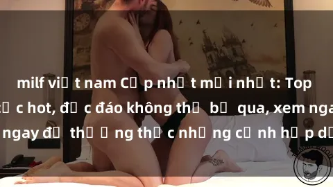 milf việt nam Cập nhật mới nhất: Top phim JAV Vietsub cực hot, độc đáo không thể bỏ qua, xem ngay để thưởng thức những cảnh hấp dẫn và đầy kích thích!