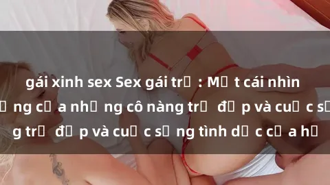 gái xinh sex Sex gái trẻ: Một cái nhìn sâu lắng vào cuộc sống của những cô nàng trẻ đẹp và cuộc sống tình dục của họ