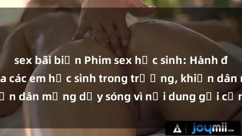 sex bãi biển Phim sex học sinh: Hành động nóng bỏng của các em học sinh trong trường, khiến dân mạng dậy sóng vì nội dung gợi cảm và kích thích.