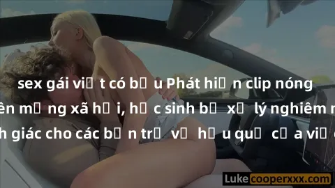 sex gái việt có bầu Phát hiện clip nóng sinh viên gây sốt trên mạng xã hội, học sinh bị xử lý nghiêm ngặt. Đây là cảnh giác cho các bạn trẻ về hậu quả của việc chia sẻ thông tin trái phép trên interne