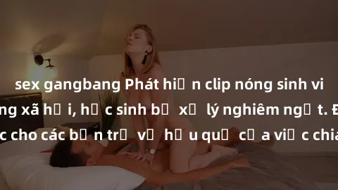 sex gangbang Phát hiện clip nóng sinh viên gây sốt trên mạng xã hội, học sinh bị xử lý nghiêm ngặt. Đây là cảnh giác cho các bạn trẻ về hậu quả của việc chia sẻ thông tin trái phép trên internet.
