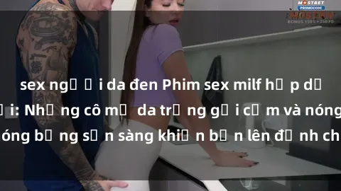 sex người da đen Phim sex milf hấp dẫn nhất mọi thời đại: Những cô mẹ da trắng gợi cảm và nóng bỏng sẵn sàng khiến bạn lên đỉnh chỉ trong chớp mắt!