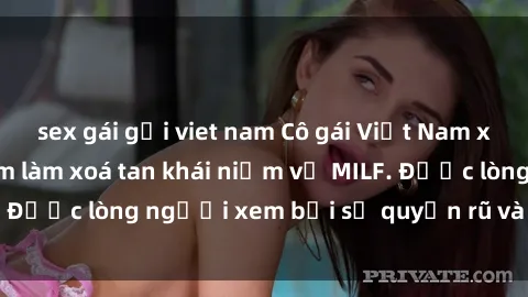 sex gái gọi viet nam Cô gái Việt Nam xinh đẹp và gợi cảm làm xoá tan khái niệm về MILF. Được lòng người xem bởi sự quyến rũ và dễ thương.