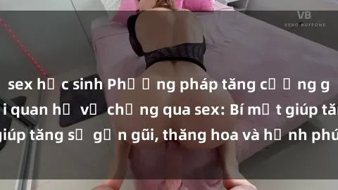sex học sinh Phương pháp tăng cường gắn kết trong mối quan hệ vợ chồng qua sex: Bí mật giúp tăng sự gần gũi, thăng hoa và hạnh phúc cho cặp đôi