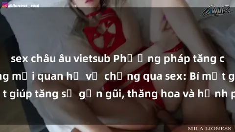 sex châu âu vietsub Phương pháp tăng cường gắn kết trong mối quan hệ vợ chồng qua sex: Bí mật giúp tăng sự gần gũi, thăng hoa và hạnh phúc cho cặp đôi