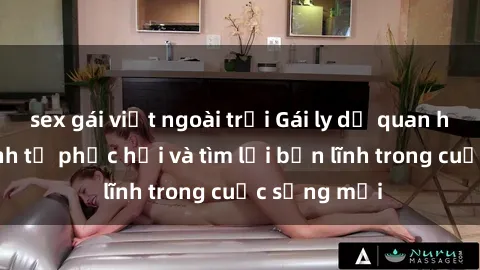 sex gái việt ngoài trời Gái ly dị quan hệ: Hành trình tự phục hồi và tìm lại bản lĩnh trong cuộc sống mới