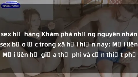 sex họ hàng Khám phá những nguyên nhân và hậu quả của sex bạo lực trong xã hội hiện nay: Mối liên hệ giữa thị phi và cần thiết phải ngăn chặn.