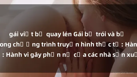 gái việt bị quay lén Gái bị trói và bị ép buộc làm tình trong chương trình truyền hình thực tế: Hành vi gây phẫn nộ của các nhà sản xuất và người xem.