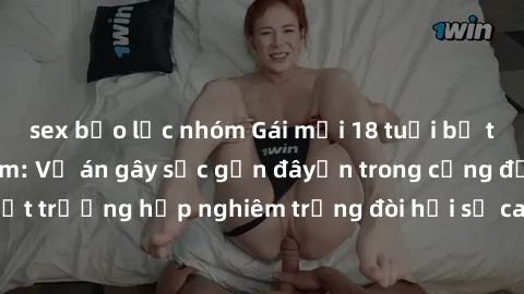 sex bạo lực nhóm Gái mới 18 tuổi bị trói và bị hiếp dâm: Vụ án gây sốc gần đâyến trong cộng đồng. Đây là một trường hợp nghiêm trọng đòi hỏi sự can thiệp mạnh mẽ từ phía công lý.