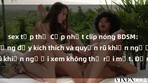 sex tập thể Cập nhật clip nóng BDSM: Những pha hành động đầy kích thích và quyến rũ khiến người xem không thể rời mắt. Đừng bỏ lỡ!