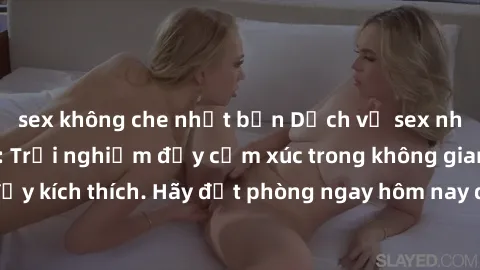 sex không che nhật bản Dịch vụ sex nhà nghỉ đẳng cấp: Trải nghiệm đầy cảm xúc trong không gian lãng mạn, đầy kích thích. Hãy đặt phòng ngay hôm nay để thỏa mãn khát khao của bạn!