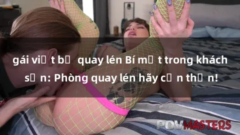 gái việt bị quay lén Bí mật trong khách sạn: Phòng quay lén hãy cẩn thận!