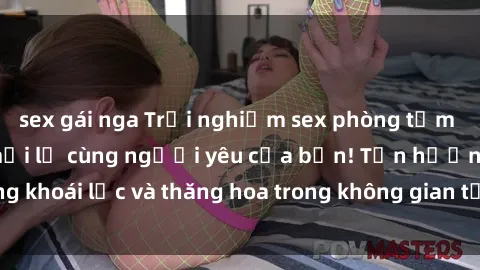sex gái nga Trải nghiệm sex phòng tắm đầy kích thích và mới lạ cùng người yêu của bạn! Tận hưởng khoái lạc và thăng hoa trong không gian tắm ấm áp và gợi cảm.