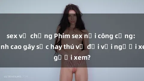sex vợ chồng Phim sex nơi công cộng: Đỉnh cao gây sốc hay thú vị đối với người xem?