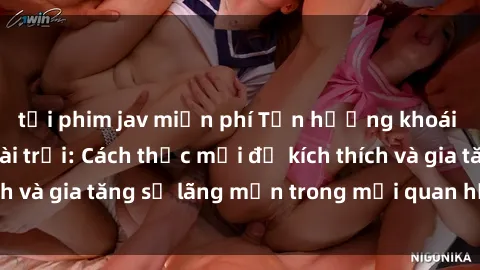 tải phim jav miễn phí Tận hưởng khoái cảm với sex ngoài trời: Cách thức mới để kích thích và gia tăng sự lãng mạn trong mối quan hệ của bạn!