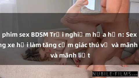 phim sex BDSM Trải nghiệm hứa hẹn: Sex trong xe hơi làm tăng cảm giác thú vị và mãnh liệt