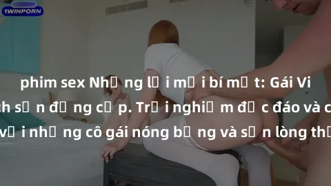 phim sex Những lời mời bí mật: Gái Việt làm tình ở khách sạn đẳng cấp. Trải nghiệm độc đáo và cuốn hút với những cô gái nóng bỏng và sẵn lòng thỏa mãn mọi nhu cầu của bạn.