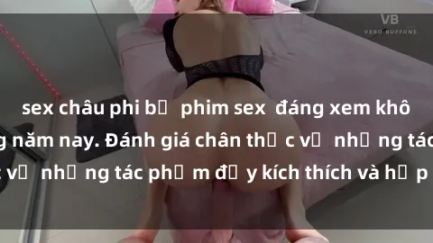 sex châu phi bộ phim sex  đáng xem không thể bỏ lỡ trong năm nay. Đánh giá chân thực về những tác phẩm đầy kích thích và hấp dẫn này.