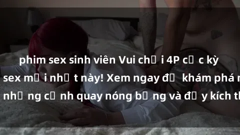 phim sex sinh viên Vui chơi 4P cực kỳ hấp dẫn trong phim sex mới nhất này! Xem ngay để khám phá những cảnh quay nóng bỏng và đầy kích thích của bộ phim này!