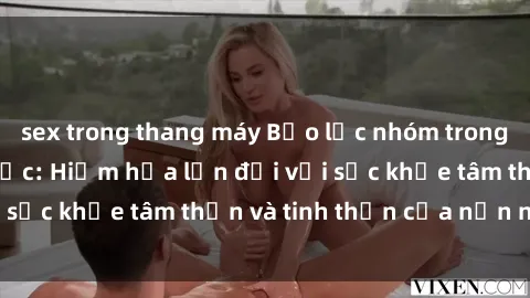 sex trong thang máy Bạo lực nhóm trong các hành vi tình dục: Hiểm họa lớn đối với sức khỏe tâm thần và tinh thần của nạn nhân.