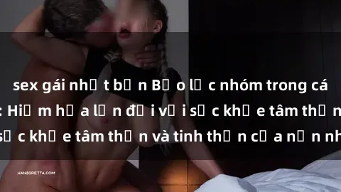 sex gái nhật bản Bạo lực nhóm trong các hành vi tình dục: Hiểm họa lớn đối với sức khỏe tâm thần và tinh thần của nạn nhân.