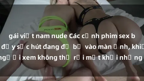 gái việt nam nude Các cảnh phim sex bukkake hấp dẫn và đầy sức hút đang đổ bộ vào màn ảnh, khiến người xem không thể rời mắt khỏi những cảnh quay đầy kích thích.